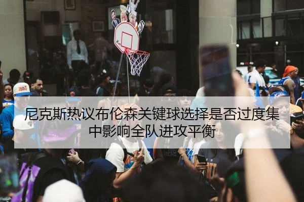 尼克斯热议布伦森关键球选择是否过度集中影响全队进攻平衡