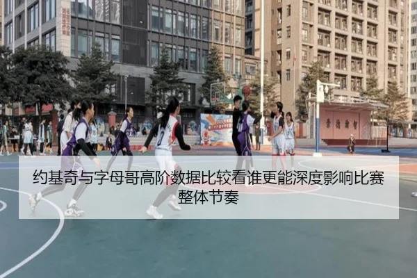 约基奇与字母哥高阶数据比较看谁更能深度影响比赛整体节奏