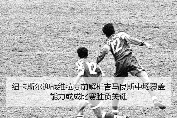 纽卡斯尔迎战维拉赛前解析吉马良斯中场覆盖能力或成比赛胜负关键