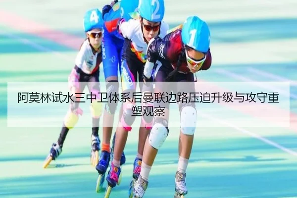 阿莫林试水三中卫体系后曼联边路压迫升级与攻守重塑观察