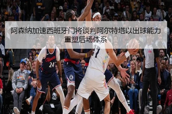 阿森纳加速西班牙门将谈判阿尔特塔以出球能力重塑后场体系