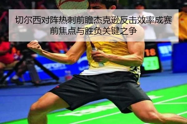 切尔西对阵热刺前瞻杰克逊反击效率成赛前焦点与胜负关键之争